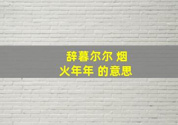 辞暮尔尔 烟火年年 的意思